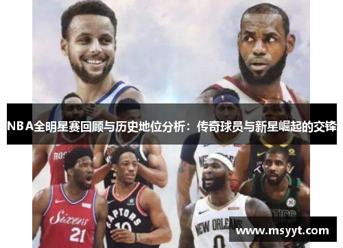 NBA全明星赛回顾与历史地位分析：传奇球员与新星崛起的交锋